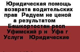 Юридическая помощь возврата водительских прав. Радуем не ценой, а результатом.  - Башкортостан респ., Уфимский р-н, Уфа г. Услуги » Юридические   